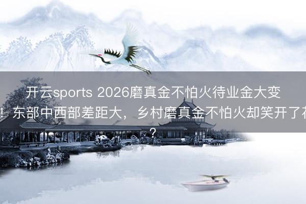 开云sports 2026磨真金不怕火待业金大变天!东部中西部差距大,乡村磨真金不怕火却笑开了花?