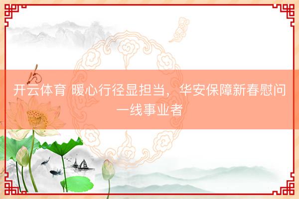 开云体育 暖心行径显担当，华安保障新春慰问一线事业者
