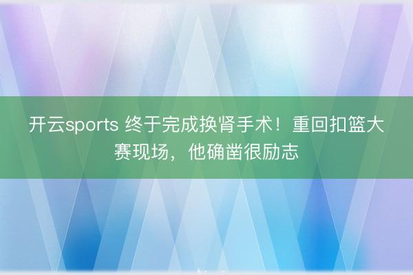 开云sports 终于完成换肾手术！重回扣篮大赛现场，他确凿很励志