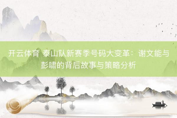 开云体育 泰山队新赛季号码大变革:谢文能与彭啸的背后故事与策略分析