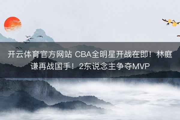 开云体育官方网站 CBA全明星开战在即！林庭谦再战国手！2东说念主争夺MVP