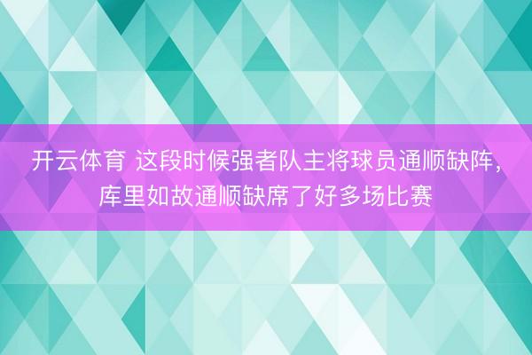 开云体育 这段时候强者队主将球员通顺缺阵,库里如故通顺缺席了好多场比赛