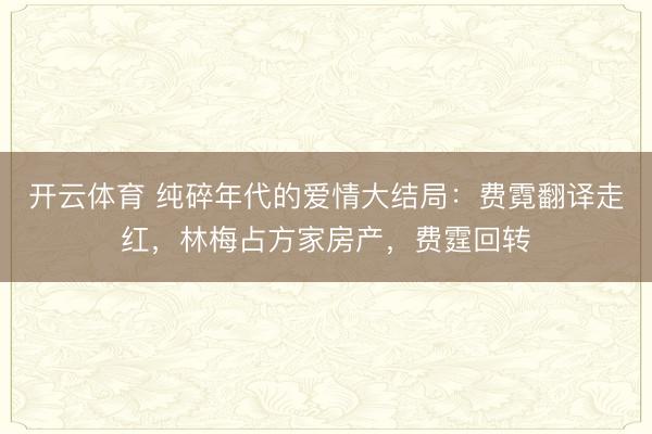 开云体育 纯碎年代的爱情大结局：费霓翻译走红，林梅占方家房产，费霆回转