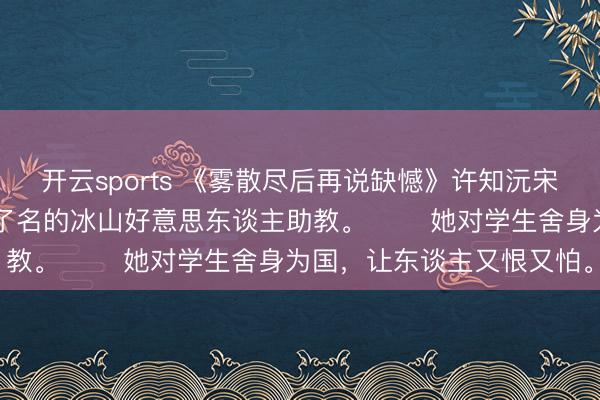 开云sports 《雾散尽后再说缺憾》许知沅宋怀瑾唐蜜许知沅是B大出了名的冰山好意思东谈主助教。 　　她对学生舍身为国，让东谈主又恨又怕。