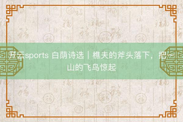开云sports 白荫诗选｜樵夫的斧头落下，把一山的飞鸟惊起