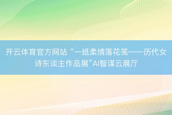 开云体育官方网站 “一纸柔情落花笺——历代女诗东谈主作品展”AI智谋云展厅