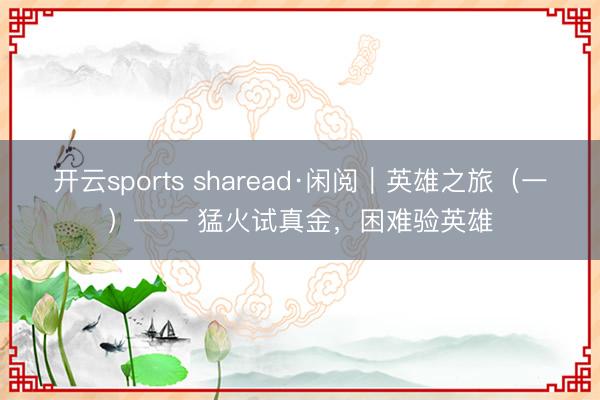 开云sports sharead·闲阅｜英雄之旅（一）—— 猛火试真金，困难验英雄