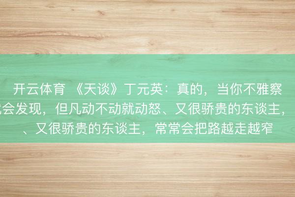 开云体育 《天谈》丁元英：真的，当你不雅察一下身边的东谈主就会发现，但凡动不动就动怒、又很骄贵的东谈主，常常会把路越走越窄