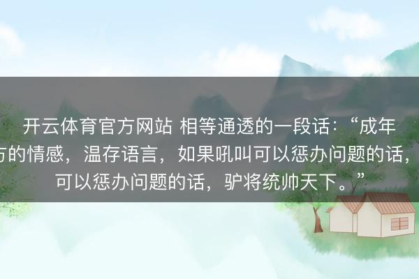 开云体育官方网站 相等通透的一段话：“成年了要学会死心我方的情感，温存语言，如果吼叫可以惩办问题的话，驴将统帅天下。”