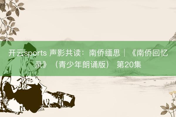 开云sports 声影共读：南侨缅思│《南侨回忆录》（青少年朗诵版） 第20集