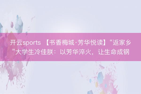 开云sports 【书香梅城·芳华悦读】“返家乡”大学生冷佳朕：以芳华淬火，让生命成钢