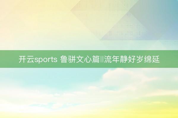 开云sports 鲁骈文心篇‖流年静好岁绵延
