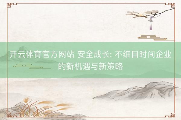 开云体育官方网站 安全成长: 不细目时间企业的新机遇与新策略