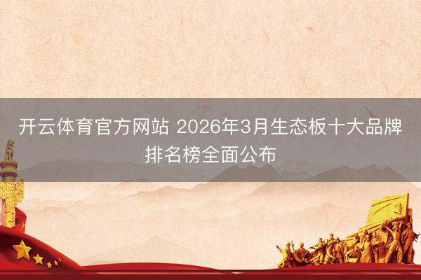 开云体育官方网站 2026年3月生态板十大品牌排名榜全面公布