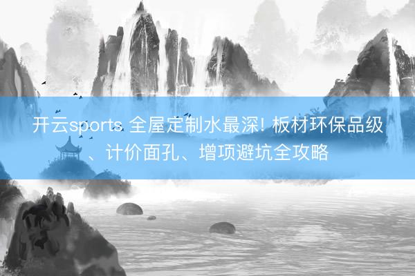 开云sports 全屋定制水最深! 板材环保品级、计价面孔、增项避坑全攻略