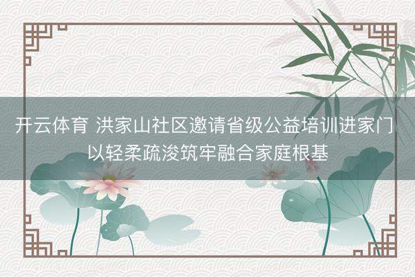 开云体育 洪家山社区邀请省级公益培训进家门 以轻柔疏浚筑牢融合家庭根基