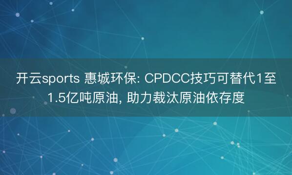 开云sports 惠城环保: CPDCC技巧可替代1至1.5亿吨原油， 助力裁汰原油依存度