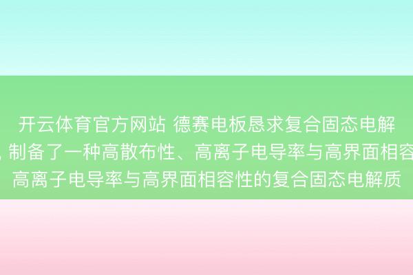 开云体育官方网站 德赛电板恳求复合固态电解质过火制备门径专利， 制备了一种高散布性、高离子电导率与高界面相容性的复合固态电解质
