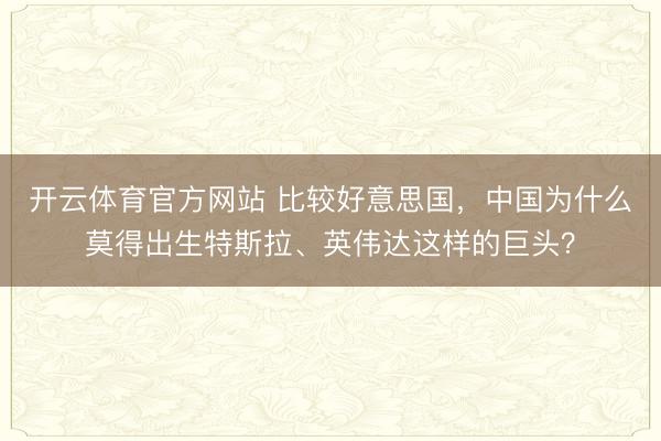开云体育官方网站 比较好意思国，中国为什么莫得出生特斯拉、英伟达这样的巨头？