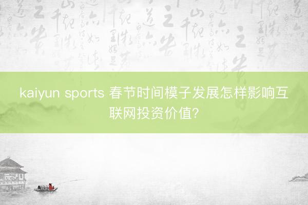 kaiyun sports 春节时间模子发展怎样影响互联网投资价值？