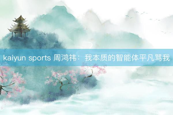 kaiyun sports 周鸿祎：我本质的智能体平凡骂我