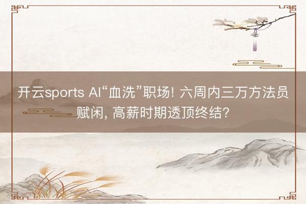 开云sports AI“血洗”职场! 六周内三万方法员赋闲， 高薪时期透顶终结?