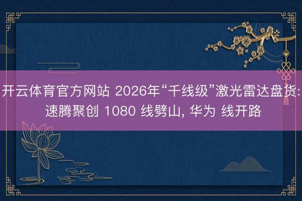 开云体育官方网站 2026年“千线级”激光雷达盘货: 速腾聚创 1080 线劈山， 华为 线开路