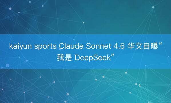 kaiyun sports Claude Sonnet 4.6 华文自曝“我是 DeepSeek”