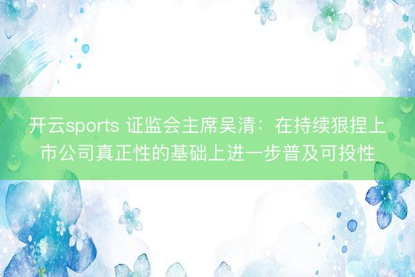 开云sports 证监会主席吴清：在持续狠捏上市公司真正性的基础上进一步普及可投性