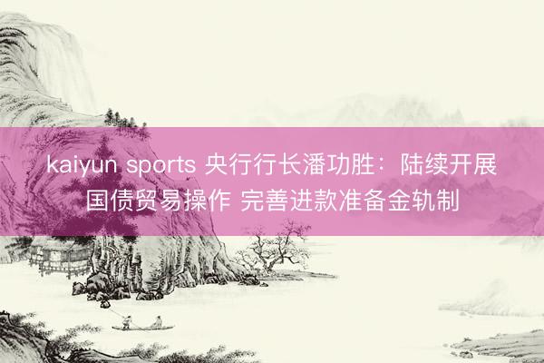 kaiyun sports 央行行长潘功胜：陆续开展国债贸易操作 完善进款准备金轨制