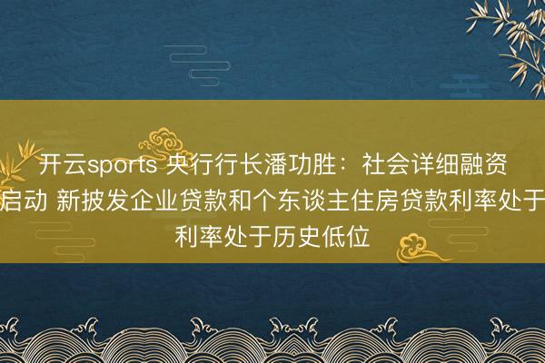 开云sports 央行行长潘功胜：社会详细融资本钱低位启动 新披发企业贷款和个东谈主住房贷款利率处于历史低位