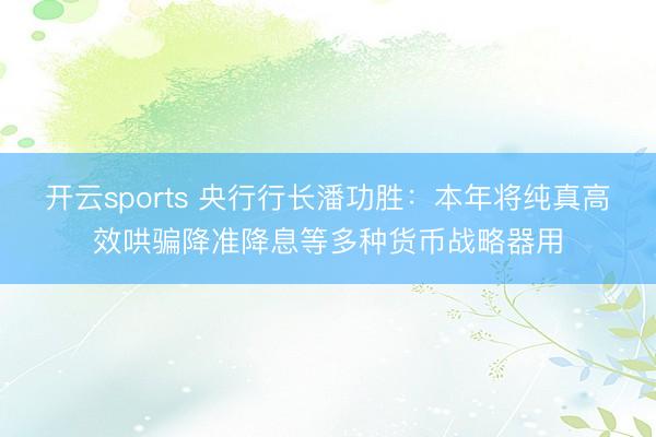 开云sports 央行行长潘功胜：本年将纯真高效哄骗降准降息等多种货币战略器用
