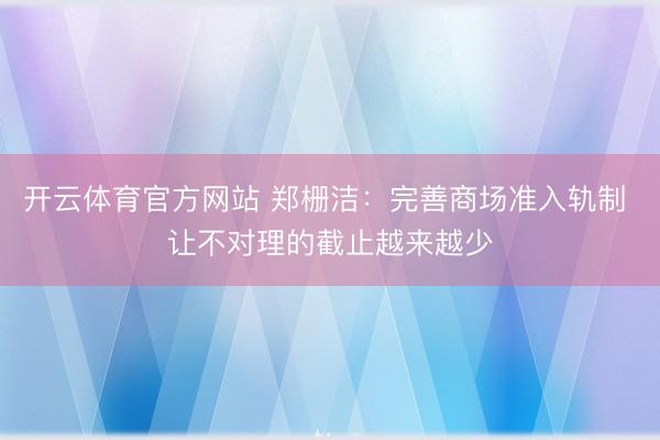 开云体育官方网站 郑栅洁：完善商场准入轨制 让不对理的截止越来越少