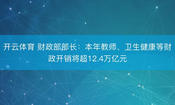 开云体育 财政部部长：本年教师、卫生健康等财政开销将超12.4万亿元