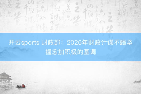 开云sports 财政部：2026年财政计谋不竭坚握愈加积极的基调