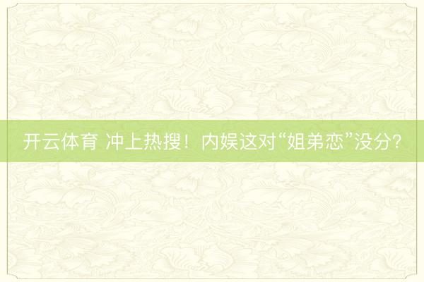 开云体育 冲上热搜！内娱这对“姐弟恋”没分？