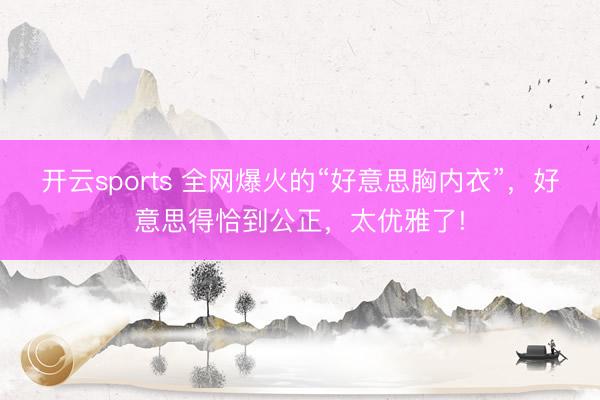 开云sports 全网爆火的“好意思胸内衣”，好意思得恰到公正，太优雅了!