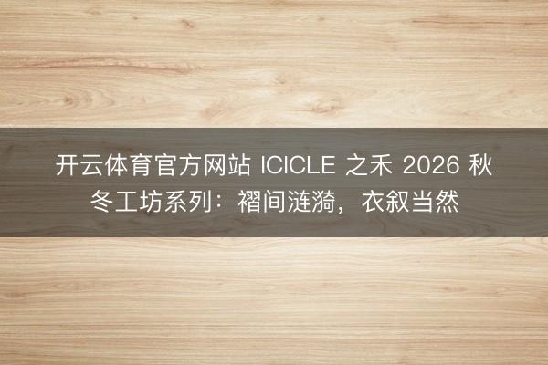 开云体育官方网站 ICICLE 之禾 2026 秋冬工坊系列：褶间涟漪，衣叙当然