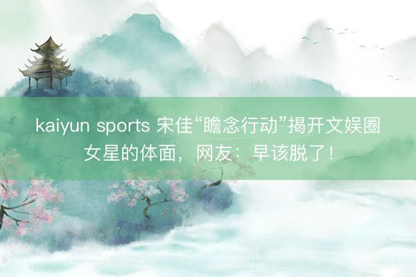 kaiyun sports 宋佳“瞻念行动”揭开文娱圈女星的体面，网友：早该脱了！