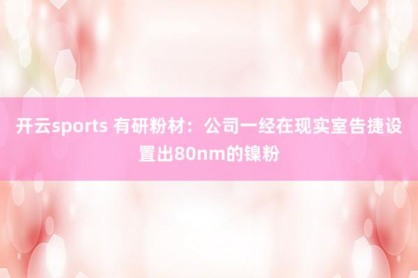 开云sports 有研粉材：公司一经在现实室告捷设置出80nm的镍粉