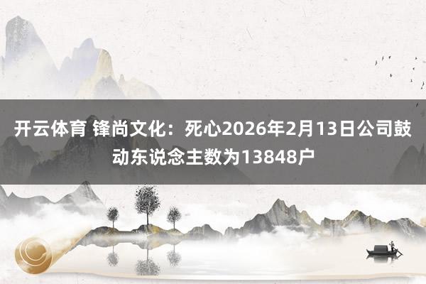 开云体育 锋尚文化:死心2026年2月13日公司鼓动东说念主数为13848户