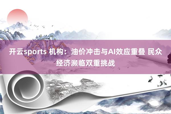 开云sports 机构:油价冲击与AI效应重叠 民众经济濒临双重挑战