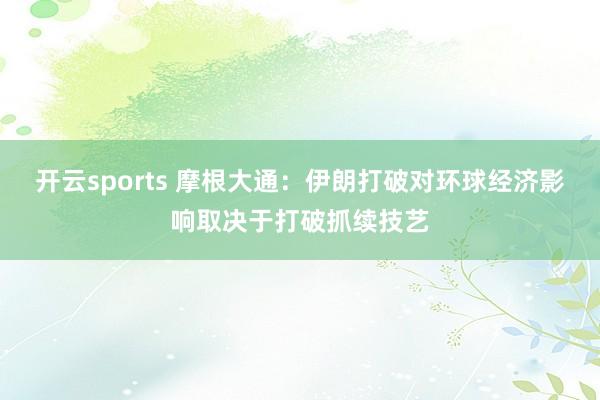 开云sports 摩根大通：伊朗打破对环球经济影响取决于打破抓续技艺
