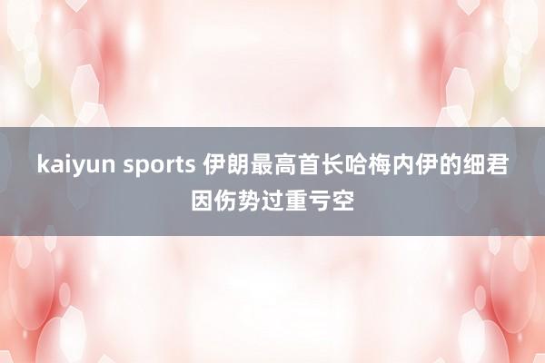 kaiyun sports 伊朗最高首长哈梅内伊的细君因伤势过重亏空