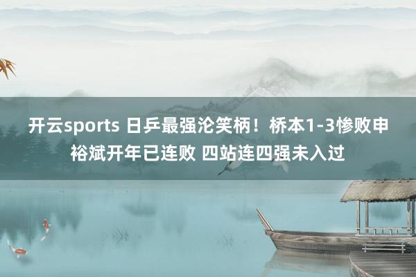 开云sports 日乒最强沦笑柄！桥本1-3惨败申裕斌开年已连败 四站连四强未入过