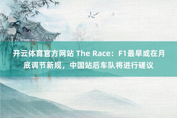 开云体育官方网站 The Race:F1最早或在月底调节新规,中国站后车队将进行磋议