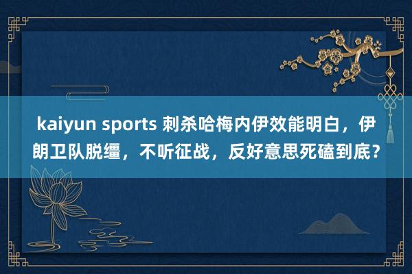 kaiyun sports 刺杀哈梅内伊效能明白，伊朗卫队脱缰，不听征战，反好意思死磕到底？