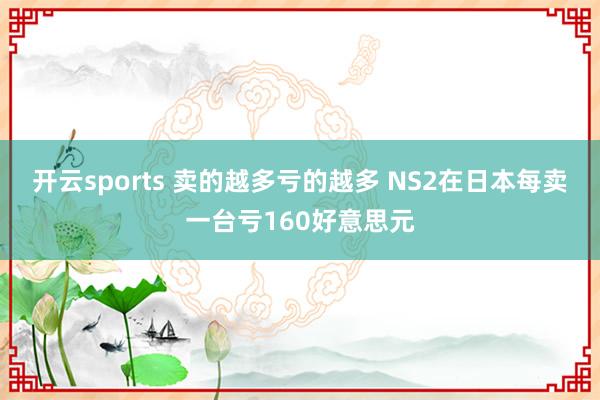 开云sports 卖的越多亏的越多 NS2在日本每卖一台亏160好意思元