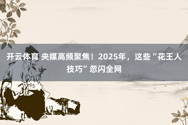 开云体育 央媒高频聚焦！2025年，这些“花王人技巧”忽闪全网