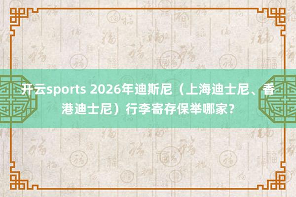 开云sports 2026年迪斯尼(上海迪士尼、香港迪士尼)行李寄存保举哪家?